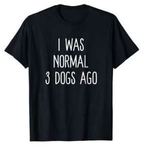 I Was Normal 3 Dogs Ago T Shirt